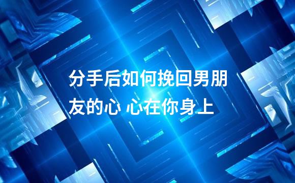 分手后如何挽回男朋友的心 心在你身上